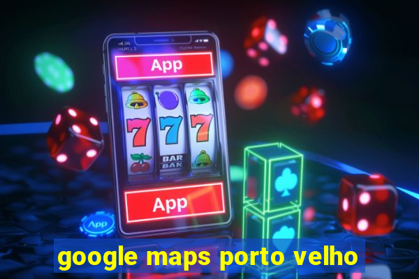 google maps porto velho